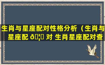 生肖与星座配对性格分析（生肖与星座配 🦟 对 生肖星座配对查询）